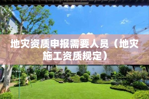 地災資質申報需要人員（地災施工資質規(guī)定）