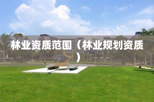 林業(yè)資質(zhì)范圍（林業(yè)規(guī)劃資質(zhì)）