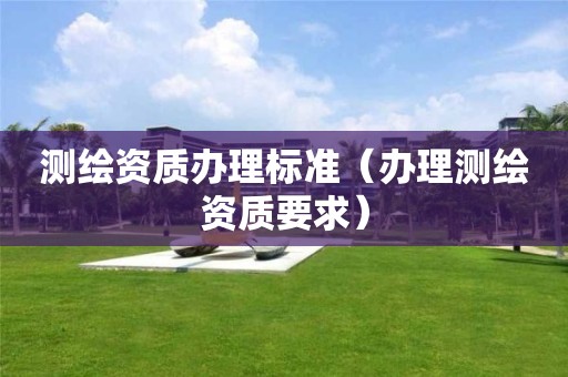 測繪資質(zhì)辦理標(biāo)準(zhǔn)（辦理測繪資質(zhì)要求）
