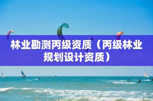 林業(yè)勘測丙級資質(zhì)（丙級林業(yè)規(guī)劃設(shè)計資質(zhì)）