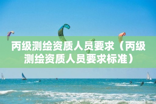 丙級測繪資質人員要求（丙級測繪資質人員要求標準）