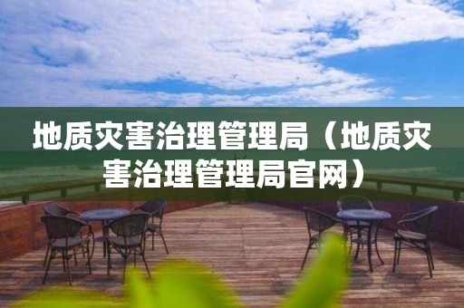 地質(zhì)災(zāi)害治理管理局（地質(zhì)災(zāi)害治理管理局官網(wǎng)）