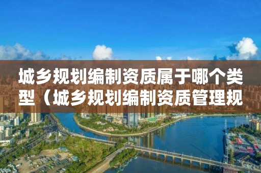 城鄉(xiāng)規(guī)劃編制資質(zhì)屬于哪個(gè)類型（城鄉(xiāng)規(guī)劃編制資質(zhì)管理規(guī)定）