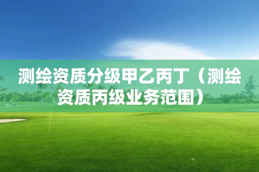 測繪資質分級甲乙丙丁（測繪資質丙級業務范圍）