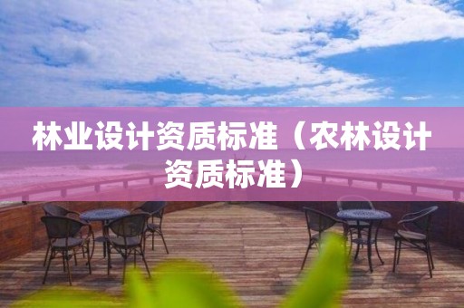 林業(yè)設(shè)計資質(zhì)標準（農(nóng)林設(shè)計資質(zhì)標準）