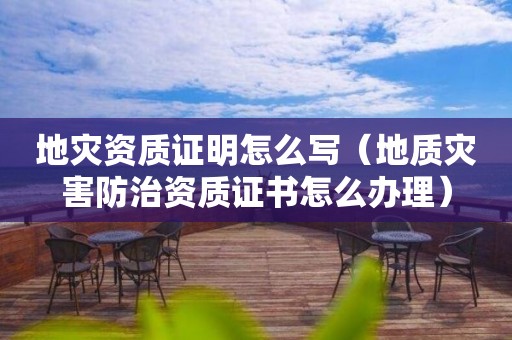 地災(zāi)資質(zhì)證明怎么寫（地質(zhì)災(zāi)害防治資質(zhì)證書怎么辦理）