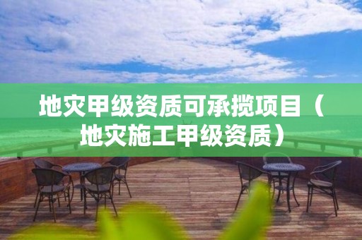 地災(zāi)甲級(jí)資質(zhì)可承攬項(xiàng)目（地災(zāi)施工甲級(jí)資質(zhì)）