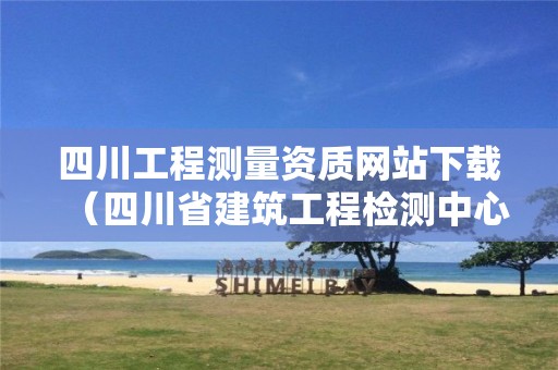 四川工程測量資質網站下載（四川省建筑工程檢測中心）