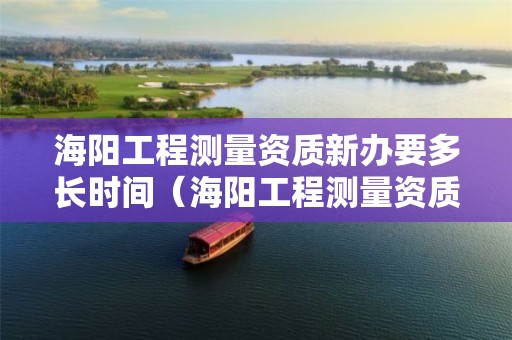 海陽工程測量資質新辦要多長時間（海陽工程測量資質新辦要多長時間下來）