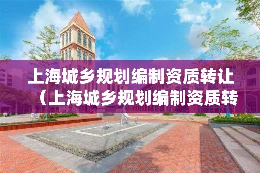 上海城鄉規劃編制資質轉讓（上海城鄉規劃編制資質轉讓公示）