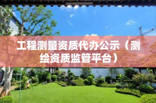 工程測量資質代辦公示（測繪資質監管平臺）