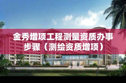 金秀增項工程測量資質(zhì)辦事步驟（測繪資質(zhì)增項）