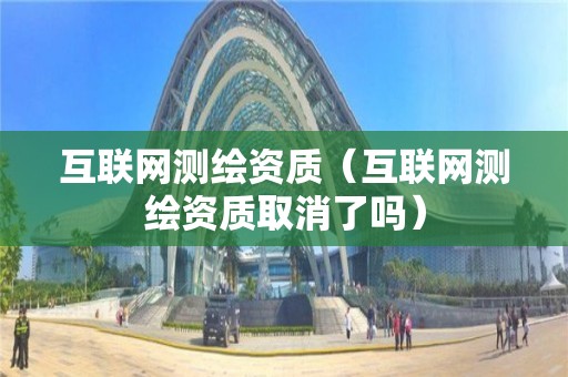 互聯(lián)網(wǎng)測繪資質(zhì)（互聯(lián)網(wǎng)測繪資質(zhì)取消了嗎）