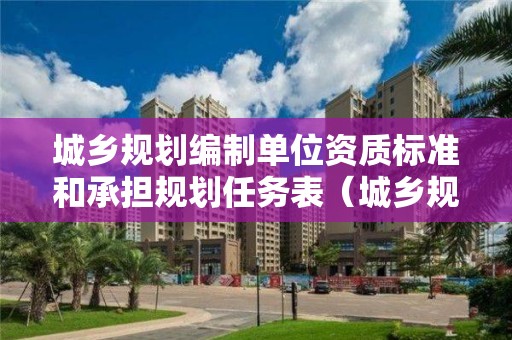 城鄉規劃編制單位資質標準和承擔規劃任務表（城鄉規劃編制單位的資質及其等級）