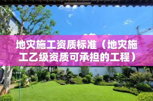 地災(zāi)施工資質(zhì)標(biāo)準(zhǔn)（地災(zāi)施工乙級資質(zhì)可承擔(dān)的工程）