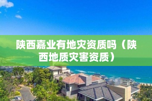 陜西嘉業(yè)有地災(zāi)資質(zhì)嗎（陜西地質(zhì)災(zāi)害資質(zhì)）