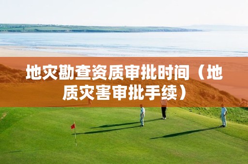 地災勘查資質審批時間（地質災害審批手續）