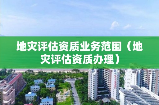 地災評估資質業(yè)務范圍（地災評估資質辦理）