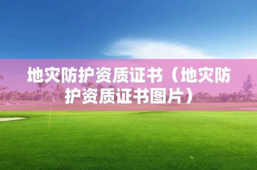 地災防護資質證書（地災防護資質證書圖片）