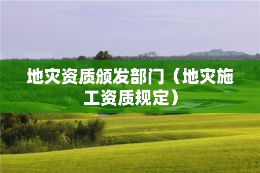 地災資質頒發部門（地災施工資質規定）