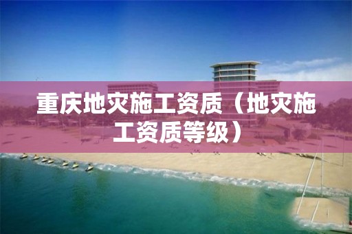 重慶地災(zāi)施工資質(zhì)（地災(zāi)施工資質(zhì)等級(jí)）