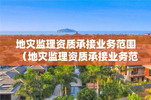 地災監(jiān)理資質(zhì)承接業(yè)務范圍（地災監(jiān)理資質(zhì)承接業(yè)務范圍包括）