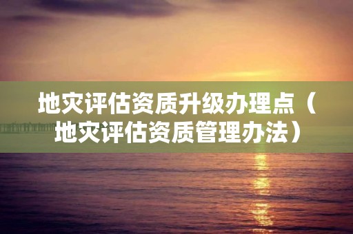 地災評估資質升級辦理點（地災評估資質管理辦法）