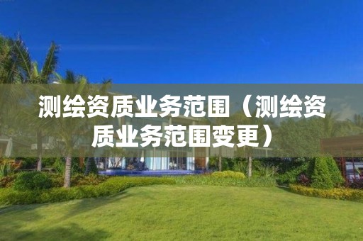 測繪資質(zhì)業(yè)務范圍（測繪資質(zhì)業(yè)務范圍變更）