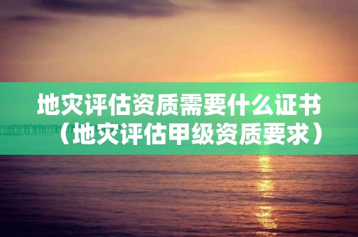 地災(zāi)評估資質(zhì)需要什么證書（地災(zāi)評估甲級資質(zhì)要求）