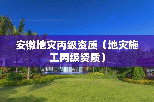 安徽地災(zāi)丙級資質(zhì)（地災(zāi)施工丙級資質(zhì)）