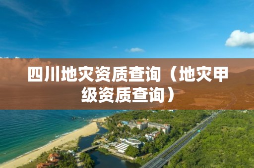 四川地災(zāi)資質(zhì)查詢（地災(zāi)甲級資質(zhì)查詢）