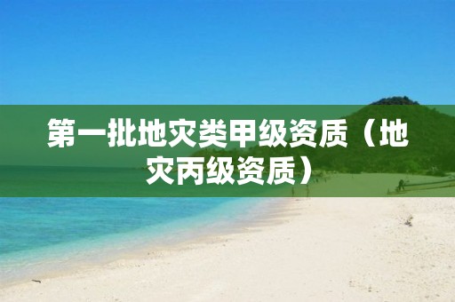 第一批地災(zāi)類甲級(jí)資質(zhì)（地災(zāi)丙級(jí)資質(zhì)）