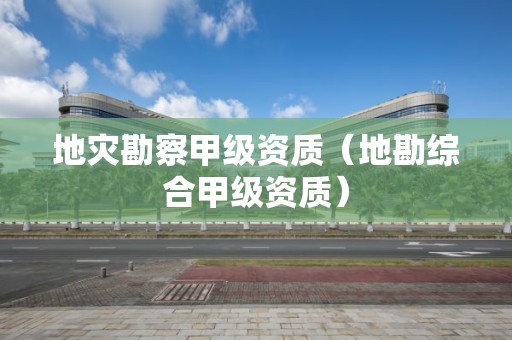 地災勘察甲級資質（地勘綜合甲級資質）