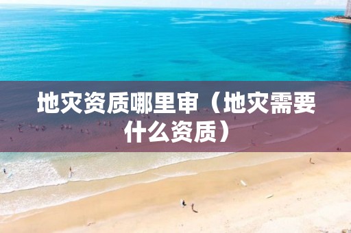 地災資質哪里審（地災需要什么資質）