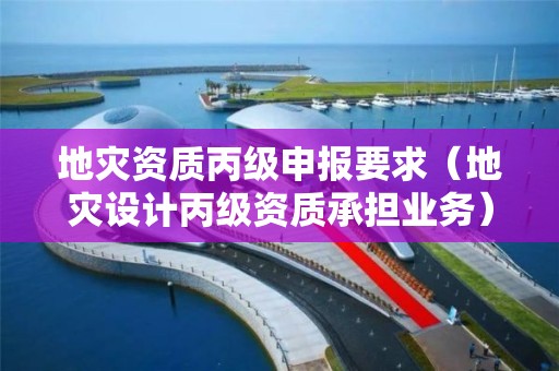 地災(zāi)資質(zhì)丙級(jí)申報(bào)要求（地災(zāi)設(shè)計(jì)丙級(jí)資質(zhì)承擔(dān)業(yè)務(wù)）