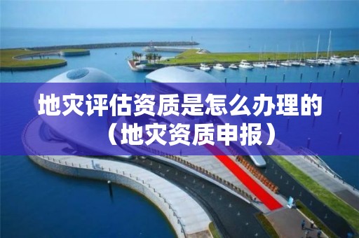 地災(zāi)評估資質(zhì)是怎么辦理的（地災(zāi)資質(zhì)申報）