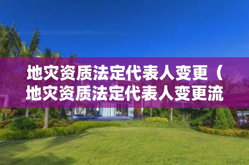 地災資質法定代表人變更（地災資質法定代表人變更流程）