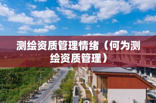 測繪資質管理情緒（何為測繪資質管理）