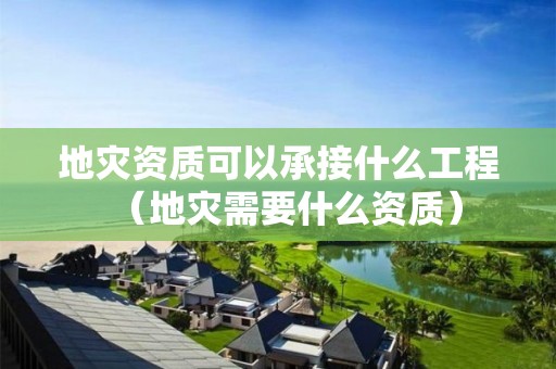 地災資質(zhì)可以承接什么工程（地災需要什么資質(zhì)）