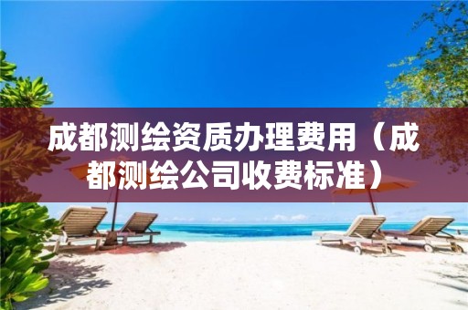 成都測繪資質辦理費用（成都測繪公司收費標準）