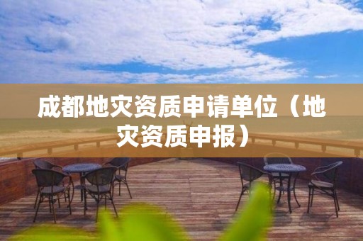 成都地災(zāi)資質(zhì)申請單位（地災(zāi)資質(zhì)申報）