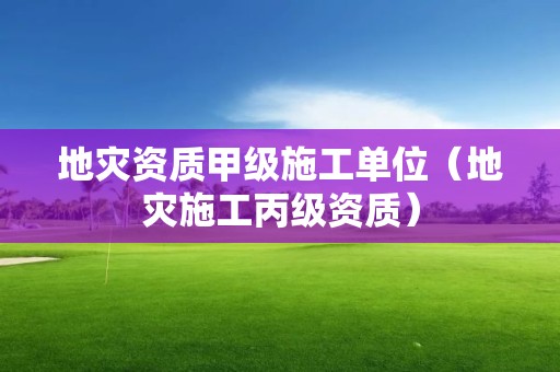 地災(zāi)資質(zhì)甲級(jí)施工單位（地災(zāi)施工丙級(jí)資質(zhì)）
