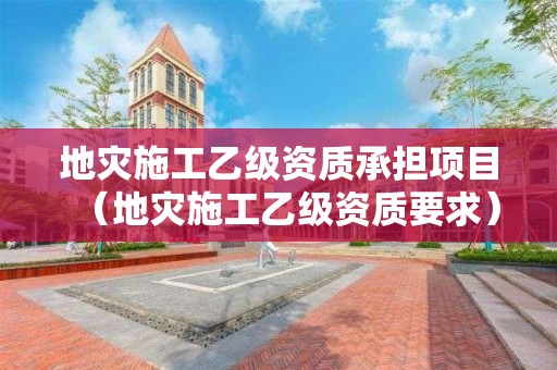 地災(zāi)施工乙級資質(zhì)承擔(dān)項(xiàng)目（地災(zāi)施工乙級資質(zhì)要求）