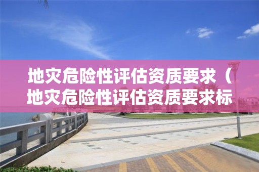 地災(zāi)危險(xiǎn)性評(píng)估資質(zhì)要求（地災(zāi)危險(xiǎn)性評(píng)估資質(zhì)要求標(biāo)準(zhǔn)）