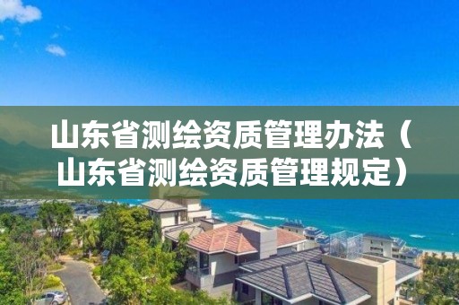 山東省測繪資質(zhì)管理辦法（山東省測繪資質(zhì)管理規(guī)定）