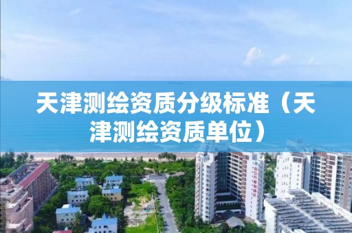 天津測(cè)繪資質(zhì)分級(jí)標(biāo)準(zhǔn)（天津測(cè)繪資質(zhì)單位）