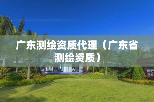 廣東測繪資質(zhì)代理（廣東省測繪資質(zhì)）