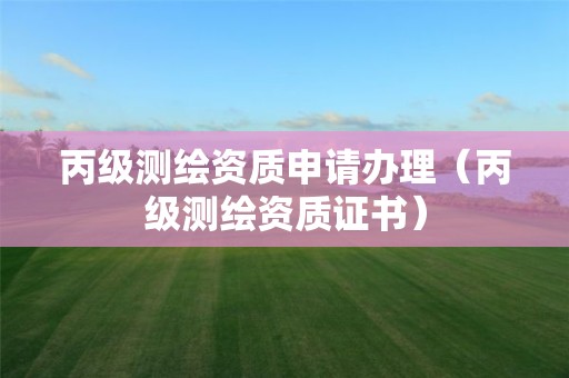 丙級測繪資質申請辦理（丙級測繪資質證書）