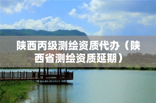 陜西丙級測繪資質代辦（陜西省測繪資質延期）