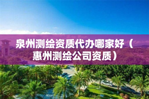 泉州測繪資質代辦哪家好（惠州測繪公司資質）